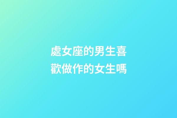 處女座的男生喜歡做作的女生嗎-第1張-星座運勢-玄機派