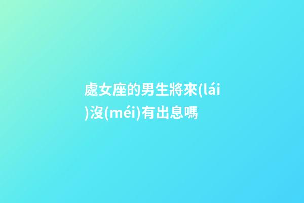 處女座的男生將來(lái)沒(méi)有出息嗎-第1張-星座運(yùn)勢(shì)-玄機(jī)派