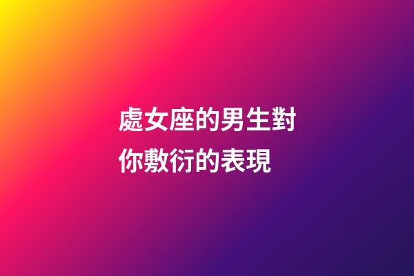 處女座的男生對你敷衍的表現-第1張-星座運勢-玄機派