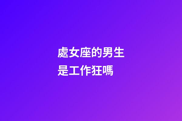 處女座的男生是工作狂嗎-第1張-星座運(yùn)勢-玄機(jī)派