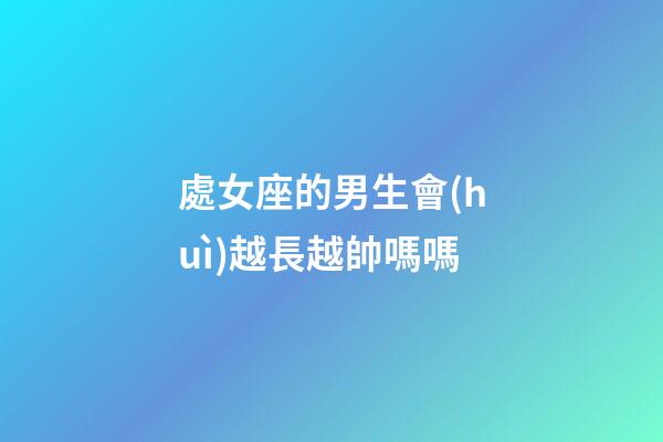 處女座的男生會(huì)越長越帥嗎嗎-第1張-星座運(yùn)勢(shì)-玄機(jī)派