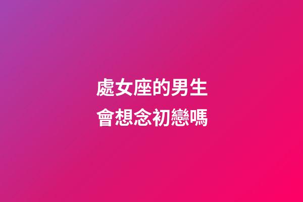 處女座的男生會想念初戀嗎-第1張-星座運勢-玄機派