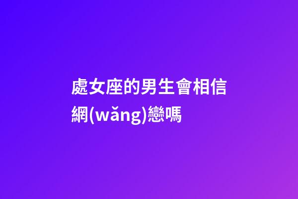 處女座的男生會相信網(wǎng)戀嗎-第1張-星座運勢-玄機派