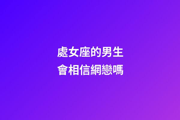 處女座的男生會相信網戀嗎-第1張-星座運勢-玄機派