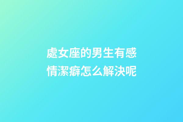 處女座的男生有感情潔癖怎么解決呢-第1張-星座運(yùn)勢-玄機(jī)派