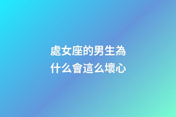 處女座的男生為什么會這么壞心-第1張-星座運勢-玄機派