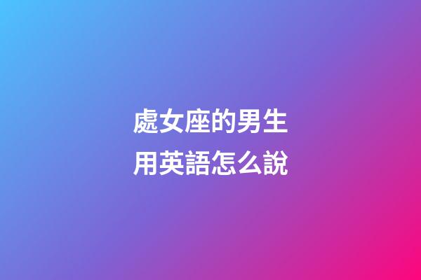 處女座的男生用英語怎么說-第1張-星座運勢-玄機派