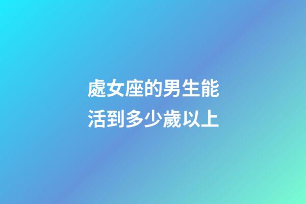 處女座的男生能活到多少歲以上-第1張-星座運勢-玄機派