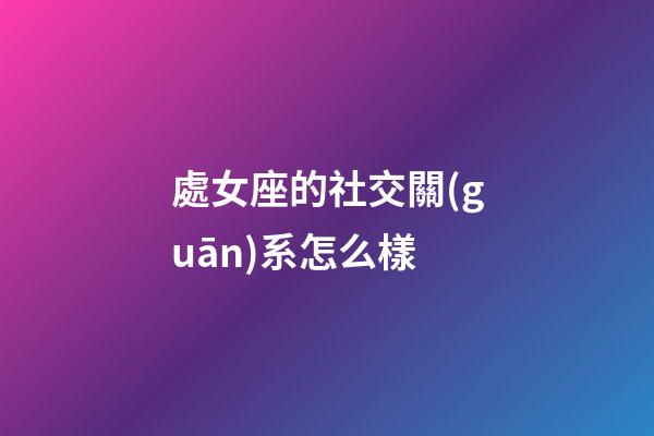 處女座的社交關(guān)系怎么樣-第1張-星座運(yùn)勢-玄機(jī)派