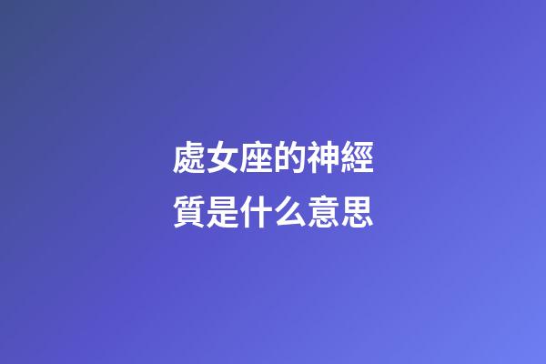 處女座的神經質是什么意思-第1張-星座運勢-玄機派