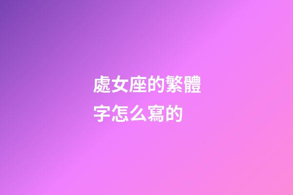 處女座的繁體字怎么寫的-第1張-星座運勢-玄機派
