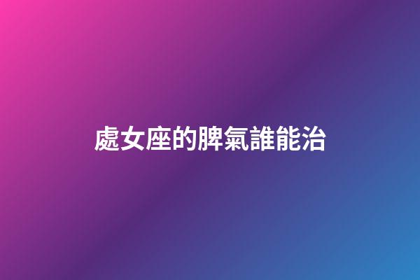 處女座的脾氣誰能治-第1張-星座運勢-玄機派