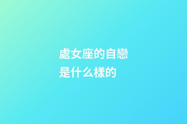 處女座的自戀是什么樣的-第1張-星座運勢-玄機派