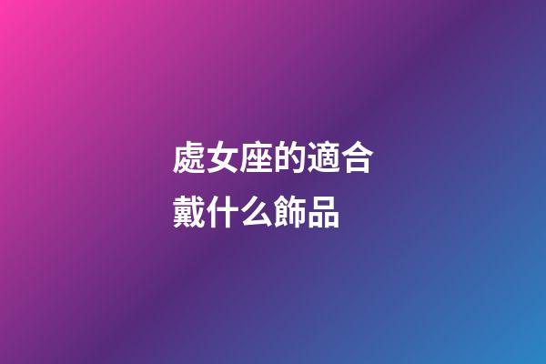 處女座的適合戴什么飾品-第1張-星座運勢-玄機派