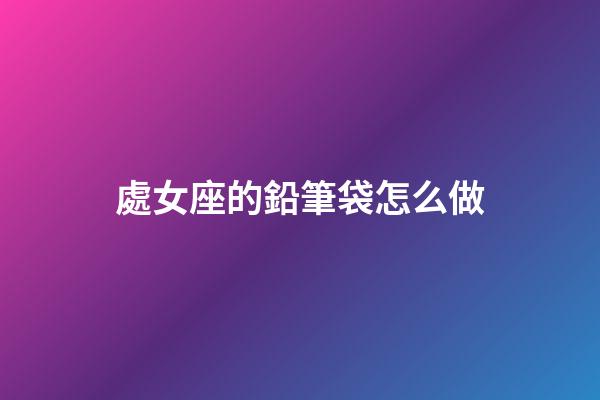 處女座的鉛筆袋怎么做-第1張-星座運勢-玄機派