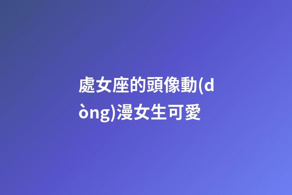 處女座的頭像動(dòng)漫女生可愛-第1張-星座運(yùn)勢(shì)-玄機(jī)派