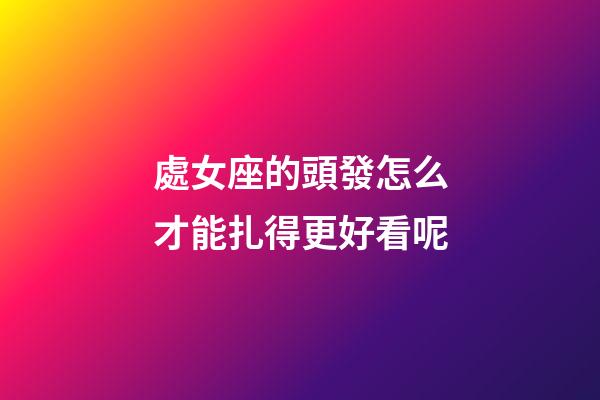 處女座的頭發怎么才能扎得更好看呢-第1張-星座運勢-玄機派