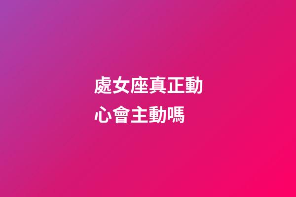 處女座真正動心會主動嗎-第1張-星座運勢-玄機派