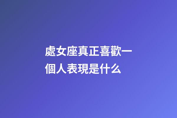 處女座真正喜歡一個人表現是什么-第1張-星座運勢-玄機派