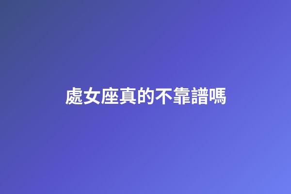 處女座真的不靠譜嗎-第1張-星座運勢-玄機派