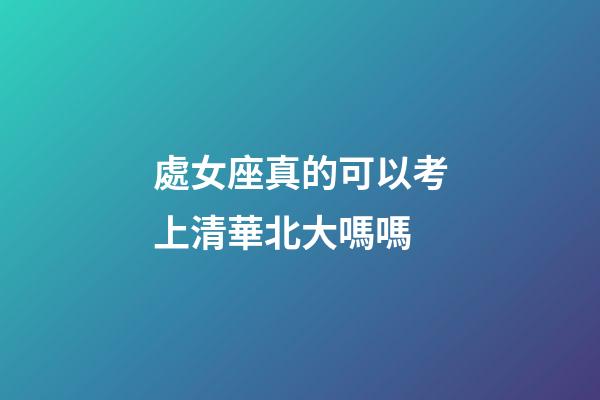 處女座真的可以考上清華北大嗎嗎