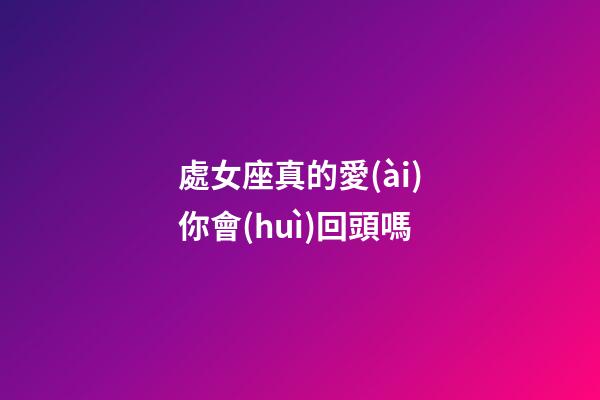 處女座真的愛(ài)你會(huì)回頭嗎-第1張-星座運(yùn)勢(shì)-玄機(jī)派