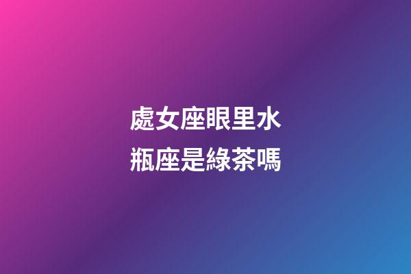 處女座眼里水瓶座是綠茶嗎-第1張-星座運(yùn)勢(shì)-玄機(jī)派