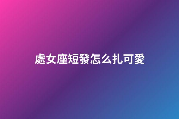處女座短發怎么扎可愛-第1張-星座運勢-玄機派