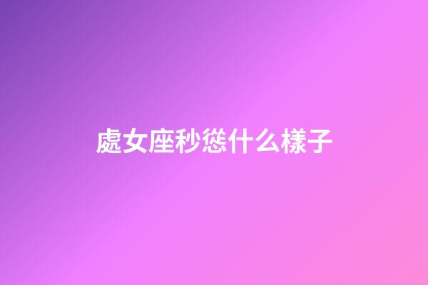 處女座秒慫什么樣子-第1張-星座運(yùn)勢(shì)-玄機(jī)派