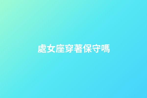 處女座穿著保守嗎-第1張-星座運(yùn)勢-玄機(jī)派