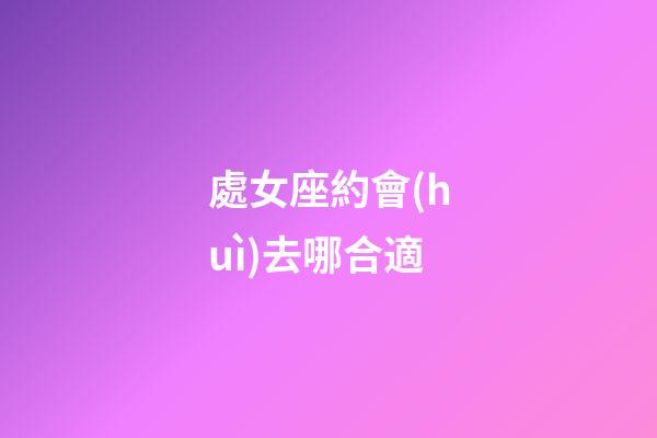 處女座約會(huì)去哪合適-第1張-星座運(yùn)勢(shì)-玄機(jī)派