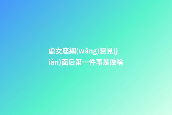 處女座網(wǎng)戀見(jiàn)面后第一件事是做啥-第1張-星座運(yùn)勢(shì)-玄機(jī)派