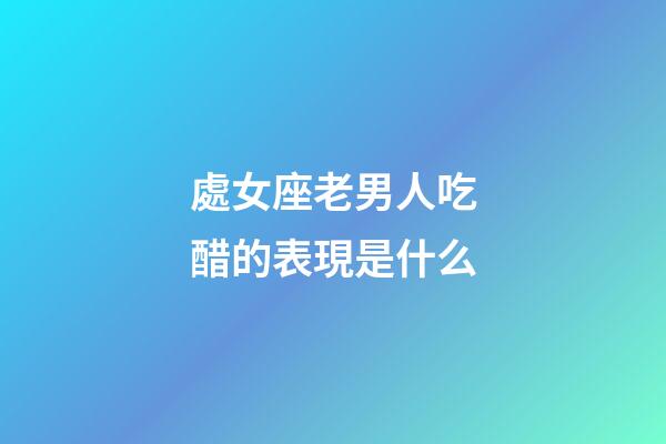 處女座老男人吃醋的表現是什么-第1張-星座運勢-玄機派