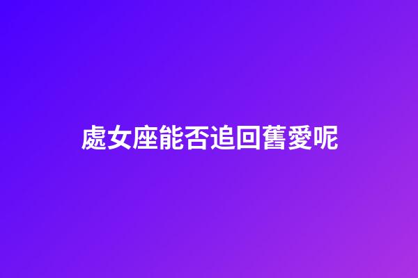 處女座能否追回舊愛呢-第1張-星座運勢-玄機派