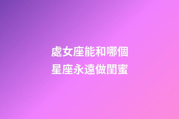 處女座能和哪個星座永遠做閨蜜-第1張-星座運勢-玄機派