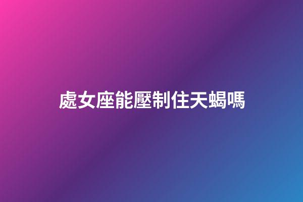 處女座能壓制住天蝎嗎-第1張-星座運勢-玄機派