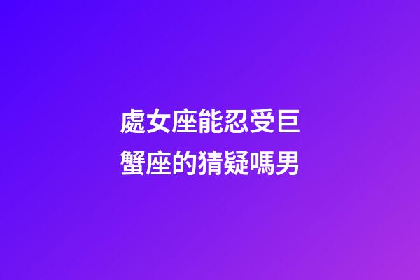 處女座能忍受巨蟹座的猜疑嗎男-第1張-星座運勢-玄機派