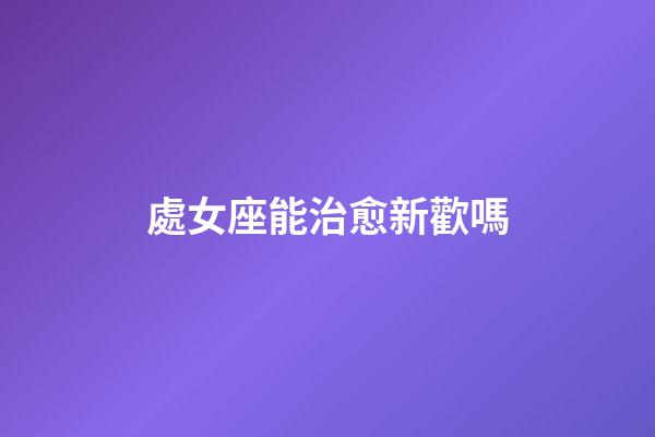 處女座能治愈新歡嗎-第1張-星座運勢-玄機派