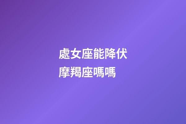 處女座能降伏摩羯座嗎嗎-第1張-星座運勢-玄機派