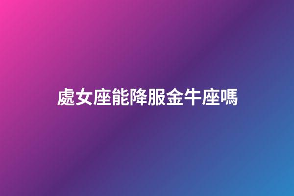 處女座能降服金牛座嗎-第1張-星座運勢-玄機派