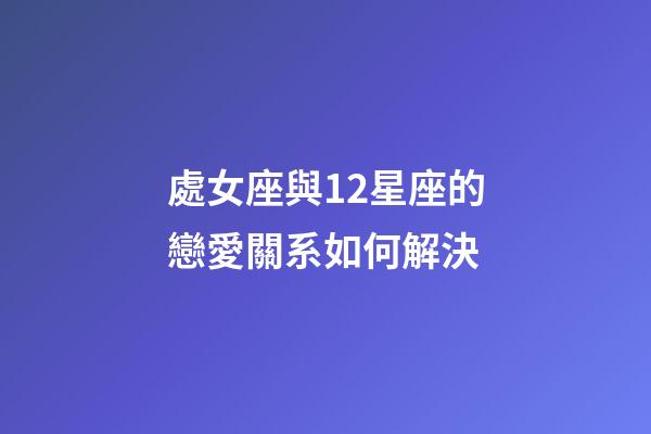 處女座與12星座的戀愛關系如何解決-第1張-星座運勢-玄機派