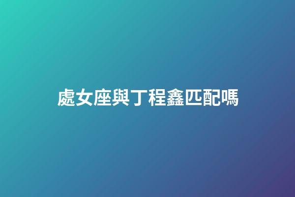 處女座與丁程鑫匹配嗎-第1張-星座運勢-玄機派