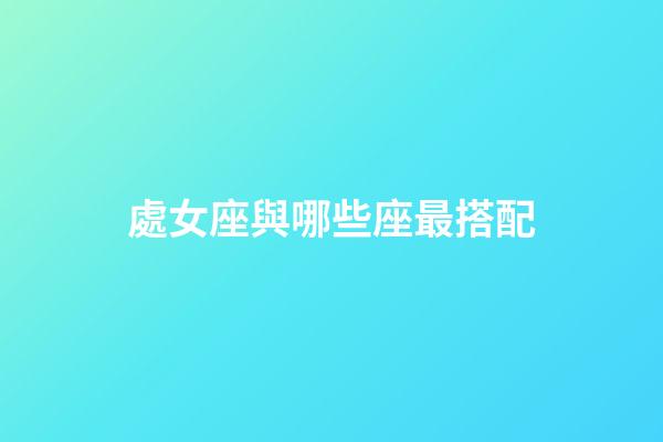 處女座與哪些座最搭配-第1張-星座運勢-玄機派