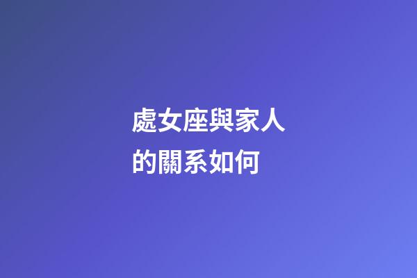 處女座與家人的關系如何-第1張-星座運勢-玄機派