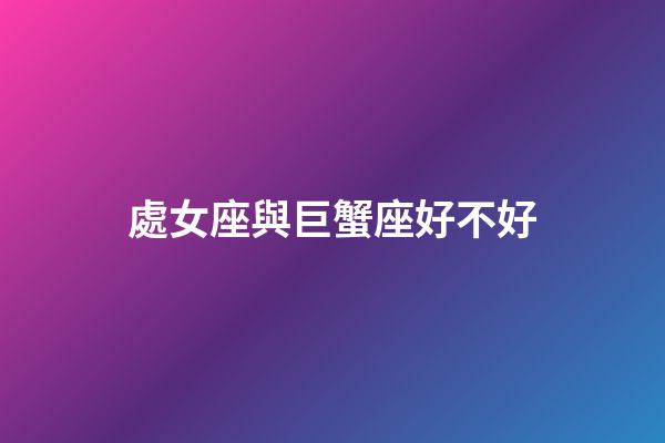 處女座與巨蟹座好不好-第1張-星座運勢-玄機派