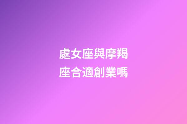 處女座與摩羯座合適創業嗎-第1張-星座運勢-玄機派