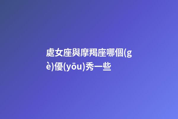 處女座與摩羯座哪個(gè)優(yōu)秀一些-第1張-星座運(yùn)勢(shì)-玄機(jī)派