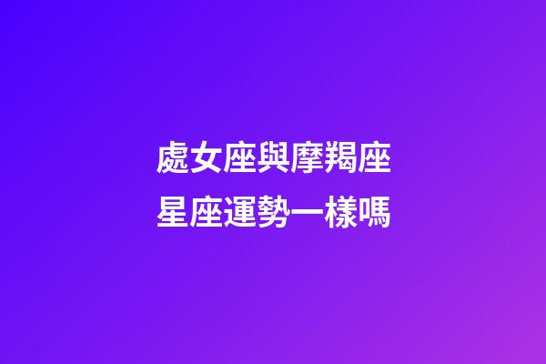 處女座與摩羯座星座運勢一樣嗎-第1張-星座運勢-玄機派