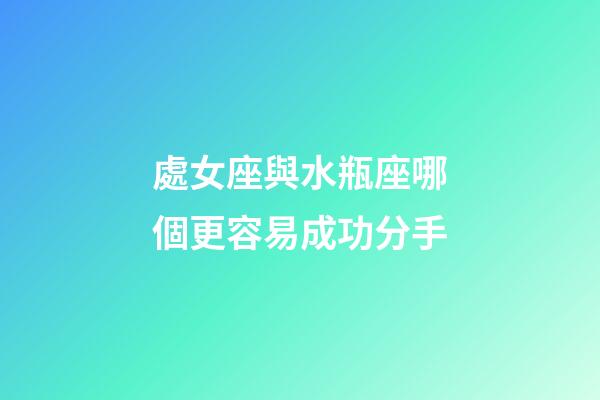 處女座與水瓶座哪個更容易成功分手-第1張-星座運勢-玄機派