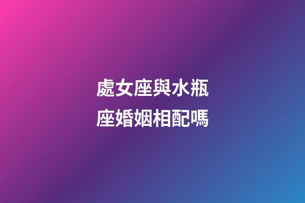 處女座與水瓶座婚姻相配嗎-第1張-星座運勢-玄機派